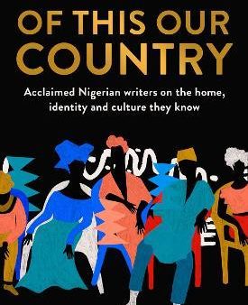 Of This Our Country : Acclaimed Nigerian Writers on the Home, Identity and Culture They Know For Sale