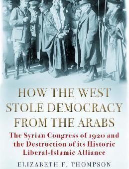 How the West Stole Democracy from the Arabs: The Syrian Congress of 1920 and the Destruction of its Liberal-Islamic Alliance Online Sale