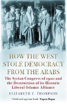 How the West Stole Democracy from the Arabs: The Syrian Congress of 1920 and the Destruction of its Liberal-Islamic Alliance Online Sale