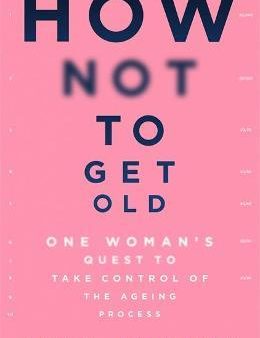 How Not To Get Old: One Woman s Quest to Take Control of the Ageing Process For Cheap