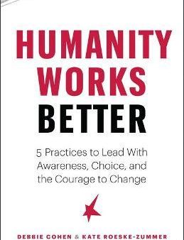 Humanity Works Better : Five Practices to Lead with Awareness, Choice and the Courage to Change Online now