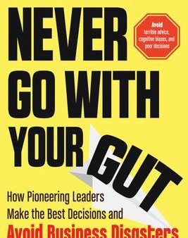 Never Go with Your Gut : How Pioneering Leaders Make the Best Decisions and Avoid Business Disasters (Avoid Terrible Advice, Cognitive Biases, and Poor Decisions) For Cheap