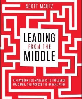 Leading from the Middle: A Playbook for Managers to Influence Up, Down, and Across the Organization Hot on Sale