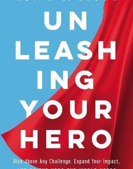 Unleashing Your Hero : Rise Above Any Challenge, Expand Your Impact, and Be the Hero the World Needs Supply