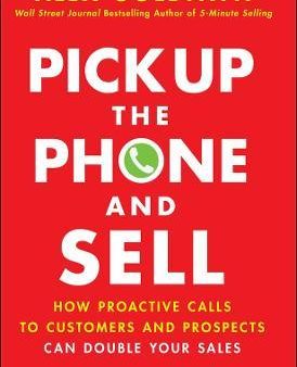 Pick Up The Phone and Sell : How Proactive Calls to Customers and Prospects Can Double Your Sales Sale