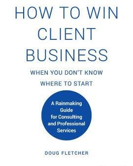 How to Win Client Business When You Don t Know Where to Start : A Rainmaking Guide for Consulting and Professional Services For Discount